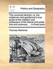 bokomslag The Universal Director; Or, the Nobleman and Gentleman's True Guide to the Masters and Professors of the Liberal and Polite Arts and Sciences; ... in Three Parts