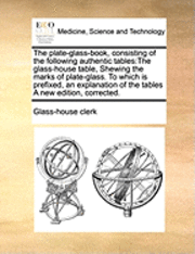 bokomslag The Plate-Glass-Book, Consisting of the Following Authentic Tables: The Glass-House Table, Shewing the Marks of Plate-Glass. to Which Is Prefixed, an