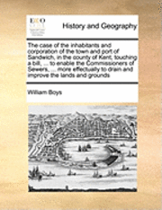 bokomslag The Case of the Inhabitants and Corporation of the Town and Port of Sandwich, in the County of Kent, Touching a Bill, ... to Enable the Commissioners of Sewers, ... More Effectually to Drain and