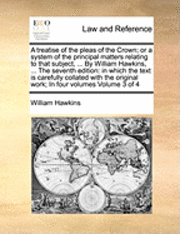 A Treatise of the Pleas of the Crown; Or a System of the Principal Matters Relating to That Subject, ... by William Hawkins, ... the Seventh Edition 1