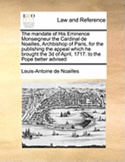bokomslag The Mandate of His Eminence Monseigneur the Cardinal de Noailles, Archbishop of Paris, for the Publishing the Appeal Which He Brought the 3D of April, 1717. to the Pope Better Advised