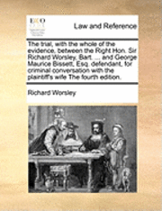 bokomslag The Trial, with the Whole of the Evidence, Between the Right Hon. Sir Richard Worsley, Bart. ... and George Maurice Bissett, Esq. Defendant, for Criminal Conversation with the Plaintiff's Wife the