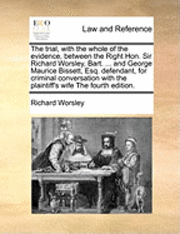 The Trial, with the Whole of the Evidence, Between the Right Hon. Sir Richard Worsley, Bart. ... and George Maurice Bissett, Esq. Defendant, for Criminal Conversation with the Plaintiff's Wife the 1