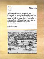 Batty Langley - Ancient Architecture, Restored, and Improved, by a Great Variety of Grand and Usefull Designs, Entirely New in the Gothick Mode for the Ornamenting of Buildings and Gardens ... Exquisitely Engraved on LXIV Large Quarto Copper-Plates, Häftad