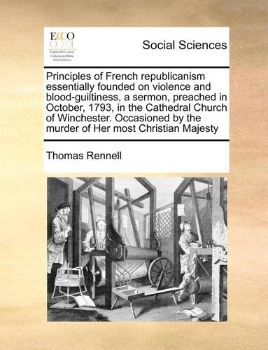 bokomslag Principles of French Republicanism Essentially Founded on Violence and Blood-Guiltiness, a Sermon, Preached in October, 1793, in the Cathedral Church of Winchester. Occasioned by the Murder of Her ...
