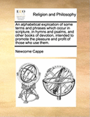 bokomslag An Alphabetical Explication of Some Terms and Phrases Which Occur in Scripture, in Hymns and Psalms, and Other Books of Devotion, Intended to Promote the Pleasure and Profit of Those Who Use Them.