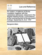 bokomslag An Oration, in Defence of Divine Revelation; Together with the Valedictory Addresses; Delivered in the Baptist Meeting-House, in Providence, at the Commencement of Rhode-Island College, September 6,