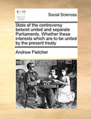 bokomslag State of the Controversy Betwixt United and Separate Parliaments. Whether These Interests Which Are to Be United by the Present Treaty