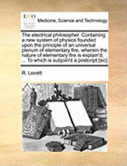 bokomslag The Electrical Philosopher. Containing a New System of Physics Founded Upon the Principle of an Universal Plenum of Elementary Fire, Wherein the Nature of Elementary Fire Is Explain'd, ... to Which