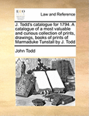 bokomslag J. Todd's Catalogue for 1794. a Catalogue of a Most Valuable and Curious Collection of Prints, Drawings, Books of Prints of Marmaduke Tunstall by J. Todd