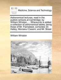 bokomslag Astronomical lectures, read in the publick schools at Cambridge; by William Whiston, ... Whereunto is added a collection of astronomical tables; being those of Mr. Flamsteed, corrected; Dr. Halley;...