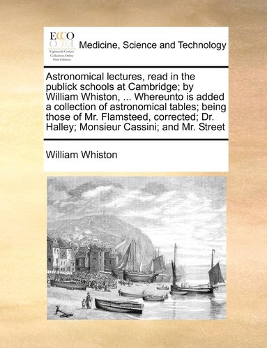 bokomslag Astronomical lectures, read in the publick schools at Cambridge; by William Whiston, ... Whereunto is added a collection of astronomical tables; being those of Mr. Flamsteed, corrected; Dr. Halley;...