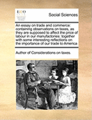 bokomslag An Essay on Trade and Commerce: Containing Observations on Taxes, as They Are Supposed to Affect the Price of Labour in Our Manufactories: Together wi