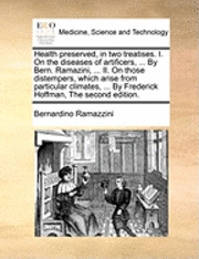 bokomslag Health Preserved, in Two Treatises. I. on the Diseases of Artificers, ... by Bern. Ramazini, ... II. on Those Distempers, Which Arise from Particular Climates, ... by Frederick Hoffman, the Second