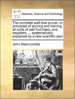 bokomslag The Complete Wall-Tree Pruner; Or Principles of Pruning and Training All Sorts of Wall Fruit Trees, and Espaliers, ... Systematically Explained by a New Scientific Plan