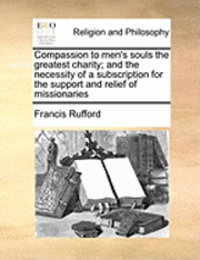 bokomslag Compassion to Men's Souls the Greatest Charity; And the Necessity of a Subscription for the Support and Relief of Missionaries