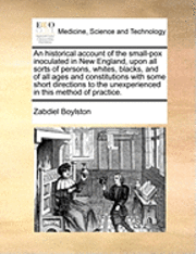 bokomslag An historical account of the small-pox inoculated in New England, upon all sorts of persons, whites, blacks, and of all ages and constitutions with some short directions to the unexperienced in this