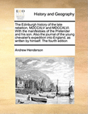 Andrew Henderson - Edinburgh History of the Late Rebellion, MDCCXLV and MDCCXLVI. with the Manifestoes of the Pretender and His Son. Also the Journal of the Young Chevalier's Expedition Into England, as Written by Himself. the Fourth Edition, Häftad