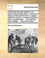 Every Man His Own Broker: Or, a Guide to Exchange-Alley. in Which the Nature of the Several Funds, Vulgarly Called the Stocks, Is Clearly Explai