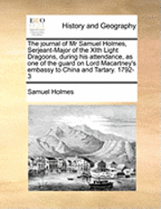 bokomslag The Journal of MR Samuel Holmes, Serjeant-Major of the Xith Light Dragoons, During His Attendance, as One of the Guard on Lord Macartney's Embassy to China and Tartary. 1792-3