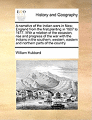 A Narrative of the Indian Wars in New-England from the First Planting in 1607 to 1677. with a Relation of the Occasion, Rise and Progress of the War with the Indians in the Southern, Western, Eastern 1