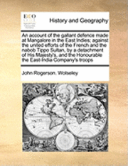 bokomslag An Account of the Gallant Defence Made at Mangalore in the East Indies; Against the United Efforts of the French and the Nabob Tippo Sultan, by a Detachment of His Majesty's, and the Honourable the