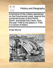 A Narrative of the Military Operations, on the Coromandel Coast, Against the Combined Forces of the French, Dutch, and Hyder Ally Cawn, from the Year 1780 to the Peace in 1784; In a Series of Letters 1