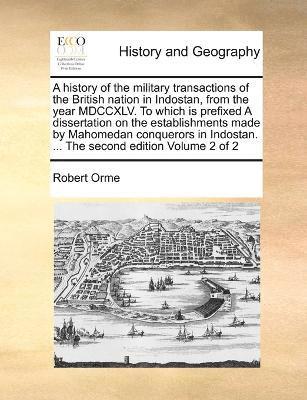 bokomslag A history of the military transactions of the British nation in Indostan, from the year MDCCXLV. To which is prefixed A dissertation on the establishments made by Mahomedan conquerors in Indostan.