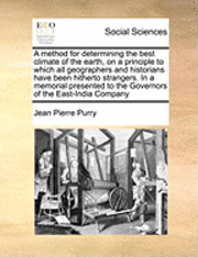 bokomslag A Method for Determining the Best Climate of the Earth, on a Principle to Which All Geographers and Historians Have Been Hitherto Strangers. in a Memorial Presented to the Governors of the East-India