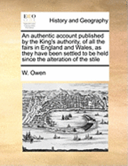 bokomslag An Authentic Account Published by the King's Authority, of All the Fairs in England and Wales, as They Have Been Settled to Be Held Since the Alteration of the Stile