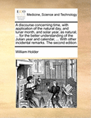 bokomslag A Discourse Concerning Time, with Application of the Natural Day, and Lunar Month, and Solar Year, as Natural; ... for the Better Understanding of the Julian Year and Calendar, ... with Other