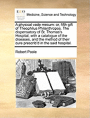 Robert Poole - A Physical Vade Mecum: Or, Fifth Gift of Theophilus Philanthropos. the Dispensatory of St. Thomas's Hospital, with a Catalogue of the Disease, Häftad