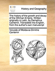 bokomslag The history of the growth and decay of the Othman Empire. Written originally in Latin, by Demetrius Cantemir, Translated into English, from the author's own manuscript