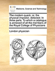 bokomslag The Modern Quack; Or, The Physical Impostor, Detected. In Three Parts. To Which A Catalogue Is Annexed Of All The Members Of The Royal College Of Phys