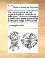 Physician London Physician, London physician - The Modern Quack; Or, the Physical Impostor, Detected. in Three Parts. to Which a Catalogue Is Annexed of All the Members of the Royal College of Phys, Häftad