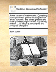 bokomslag A New System of Mathematics. Containing Plane Geometry; General Investigation of Areas, Surfaces, and Solids; Greatest and Least Quantities; Trigonome