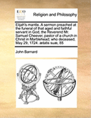John Barnard - Elijah's Mantle. a Sermon Preached at the Funeral of That Aged and Faithful Servant in God, the Reverend Mr. Samuel Cheever, Pastor of a Church in Christ in Marblehead; Who Deceased, May 29, 1724. �tatis Su�, 85, Häftad