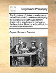 August Hermann Francke - The Footsteps of Divine Providence; Or, the Bountiful Hand of Heaven Defraying the Expences of Faith: Wonderfully Displayed in Erecting and Managing t, Häftad