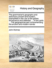 bokomslag The Grammarian's Geography and Astronomy Ancient and Modern, Exemplified in the Use of the Globes Terraqueous and C]lestial. ... in Two Parts. ... the Geographical Part Comprehending the Ancient and