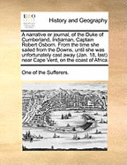 bokomslag A Narrative or Journal, of the Duke of Cumberland, Indiaman, Captain Robert Osborn. from the Time She Sailed from the Downs, Until She Was Unfortunately Cast Away (Jan. 18, Last) Near Cape Verd, on