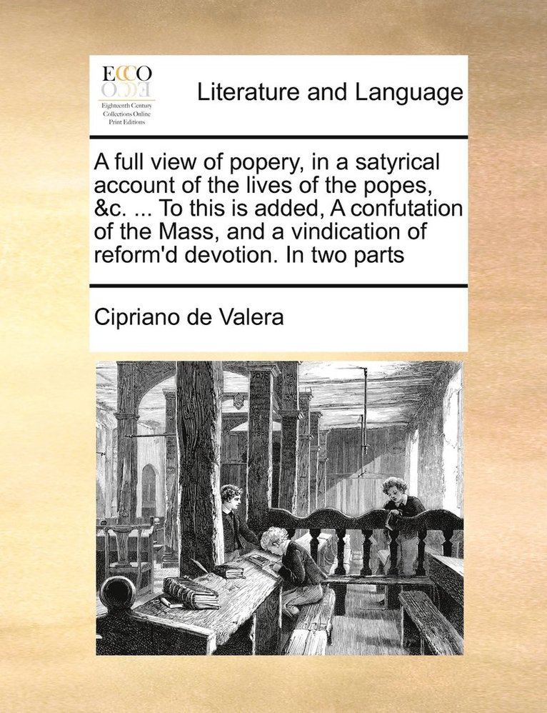 A full view of popery, in a satyrical account of the lives of the popes, &c. ... To this is added, A confutation of the Mass, and a vindication of reform'd devotion. In two parts 1