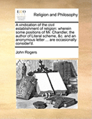 John Rogers - A Vindication of the Civil Establishment of Religion: Wherein Some Positions of Mr. Chandler, the Author of Literal Scheme, &C. and an Anonymous Lette, Häftad