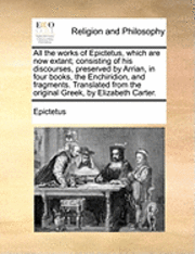 bokomslag All the works of Epictetus, which are now extant; consisting of his discourses, preserved by Arrian, in four books, the Enchiridion, and fragments. Translated from the original Greek, by Elizabeth