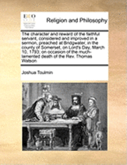 Joshua Toulmin - Character and Reward of the Faithful Servant, Considered and Improved in a Sermon, Preached at Bridgwater, in the County of Somerset, on Lord's Day, March 10, 1793; On Occasion of the Much-Lamented Death of the Rev. Thomas Watson, Häftad