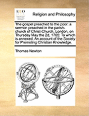 Thomas Newton - The Gospel Preached to the Poor: A Sermon Preached in the Parish-Church of Christ-Church, London, on Thursday May the 2D, 1765: To Which Is Annexed, a, Häftad