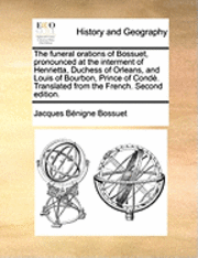 bokomslag The Funeral Orations of Bossuet, Pronounced at the Interment of Henrietta, Duchess of Orleans, and Louis of Bourbon, Prince of Conde. Translated from the French. Second Edition.