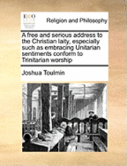 Joshua Toulmin - A Free and Serious Address to the Christian Laity, Especially Such as Embracing Unitarian Sentiments Conform to Trinitarian Worship, Häftad