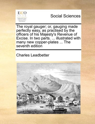 bokomslag The royal gauger; or, gauging made perfectly easy, as practised by the officers of his Majesty's Revenue of Excise. In two parts. ... illustrated with many new copper-plates ... The seventh edition