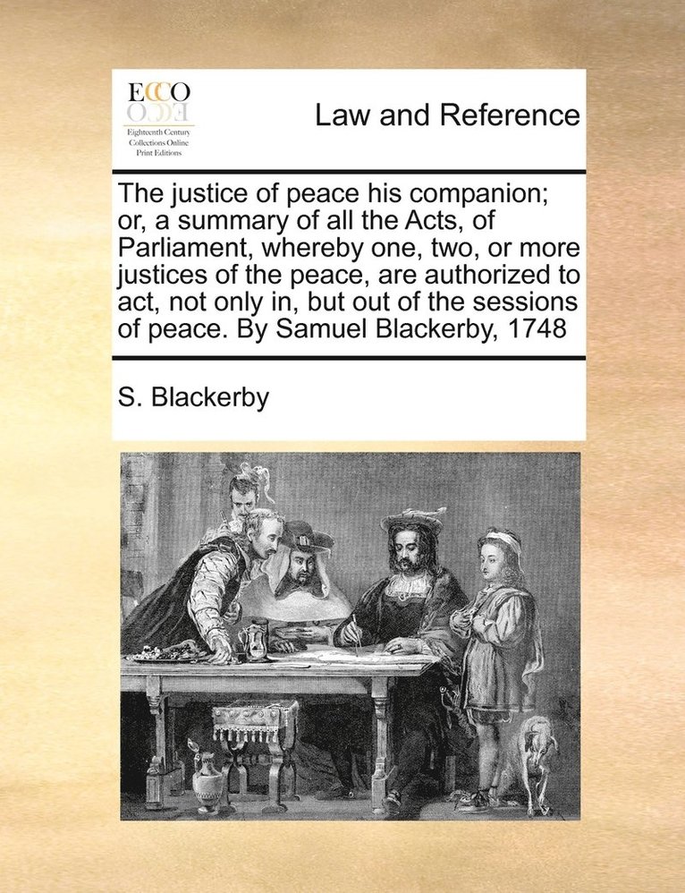 The justice of peace his companion; or, a summary of all the Acts, of Parliament, whereby one, two, or more justices of the peace, are authorized to act, not only in, but out of the sessions of 1