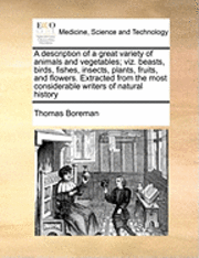 bokomslag A Description of a Great Variety of Animals and Vegetables; Viz. Beasts, Birds, Fishes, Insects, Plants, Fruits, and Flowers. Extracted from the Most Considerable Writers of Natural History